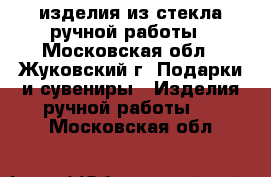 изделия из стекла ручной работы - Московская обл., Жуковский г. Подарки и сувениры » Изделия ручной работы   . Московская обл.